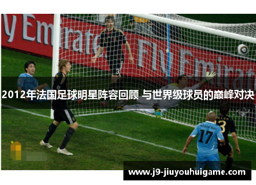 2012年法国足球明星阵容回顾 与世界级球员的巅峰对决