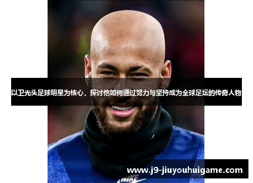 以卫光头足球明星为核心，探讨他如何通过努力与坚持成为全球足坛的传奇人物