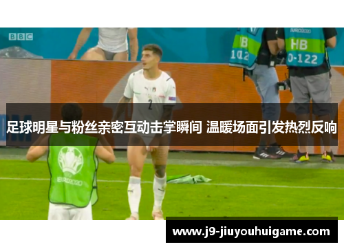 足球明星与粉丝亲密互动击掌瞬间 温暖场面引发热烈反响