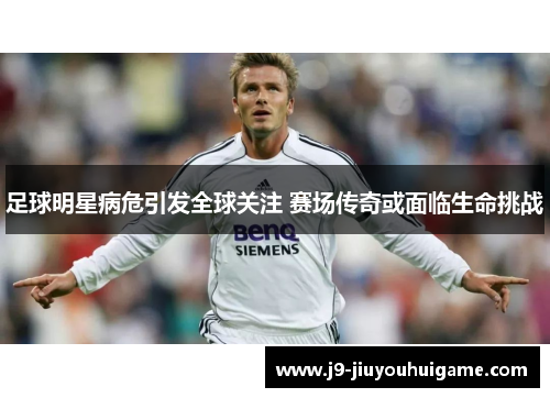 足球明星病危引发全球关注 赛场传奇或面临生命挑战