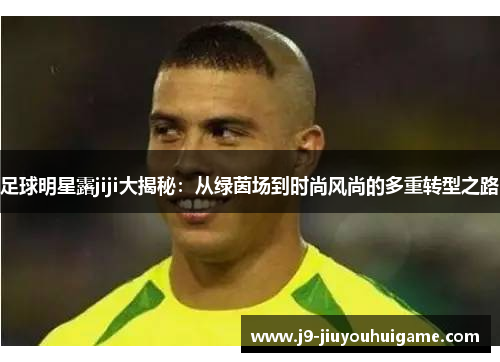足球明星露jiji大揭秘：从绿茵场到时尚风尚的多重转型之路