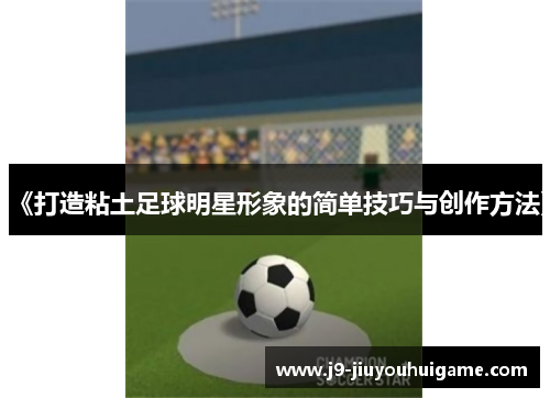 《打造粘土足球明星形象的简单技巧与创作方法》