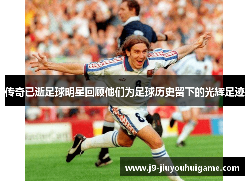 传奇已逝足球明星回顾他们为足球历史留下的光辉足迹