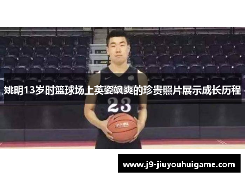 姚明13岁时篮球场上英姿飒爽的珍贵照片展示成长历程
