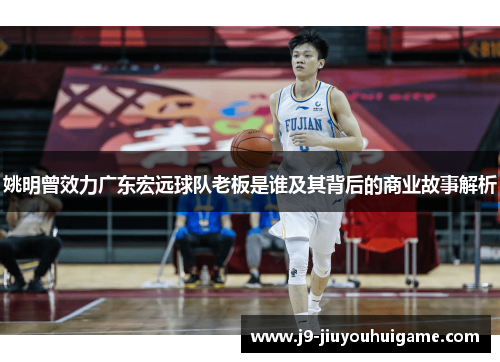 姚明曾效力广东宏远球队老板是谁及其背后的商业故事解析