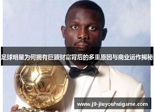 足球明星为何拥有巨额财富背后的多重原因与商业运作揭秘