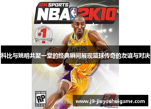 科比与姚明共聚一堂的经典瞬间展现篮球传奇的友谊与对决