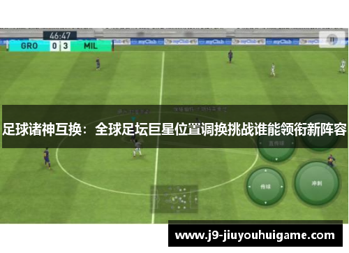 足球诸神互换：全球足坛巨星位置调换挑战谁能领衔新阵容