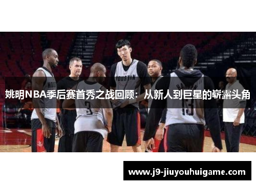 姚明NBA季后赛首秀之战回顾：从新人到巨星的崭露头角