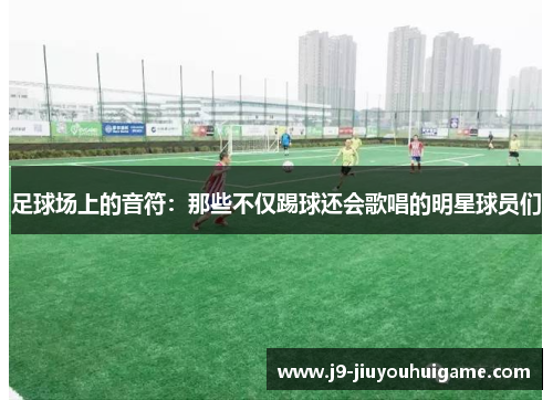足球场上的音符：那些不仅踢球还会歌唱的明星球员们