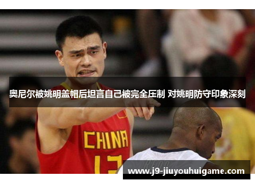 奥尼尔被姚明盖帽后坦言自己被完全压制 对姚明防守印象深刻