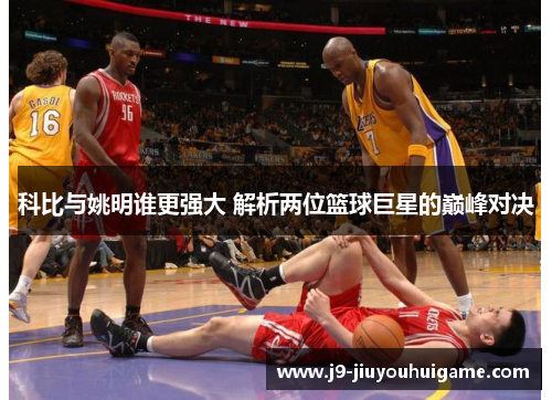 科比与姚明谁更强大 解析两位篮球巨星的巅峰对决