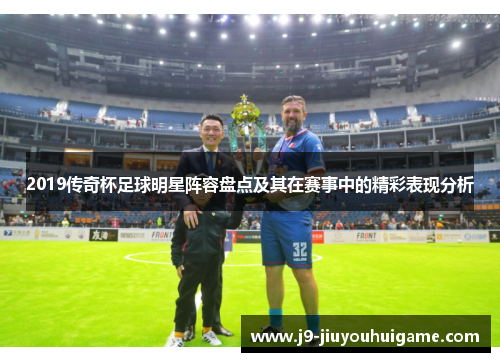 2019传奇杯足球明星阵容盘点及其在赛事中的精彩表现分析
