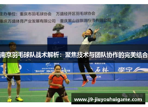 南京羽毛球队战术解析：聚焦技术与团队协作的完美结合
