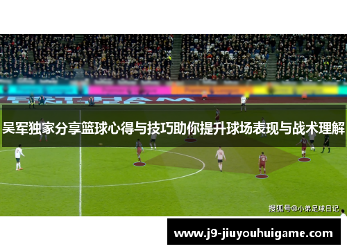 吴军独家分享篮球心得与技巧助你提升球场表现与战术理解