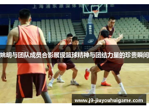 姚明与团队成员合影展现篮球精神与团结力量的珍贵瞬间