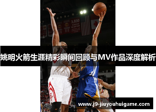 姚明火箭生涯精彩瞬间回顾与MV作品深度解析