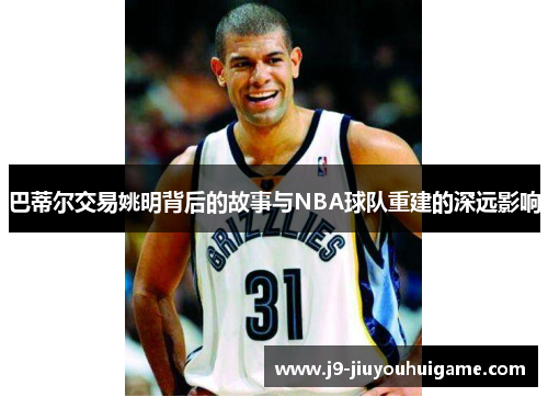 巴蒂尔交易姚明背后的故事与NBA球队重建的深远影响