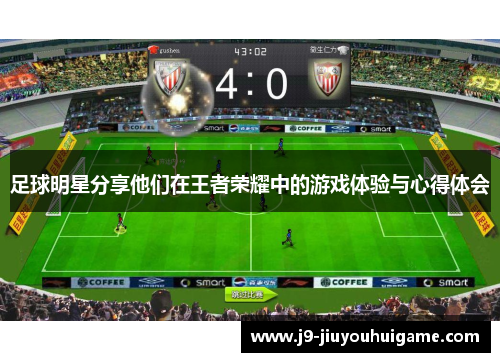 足球明星分享他们在王者荣耀中的游戏体验与心得体会