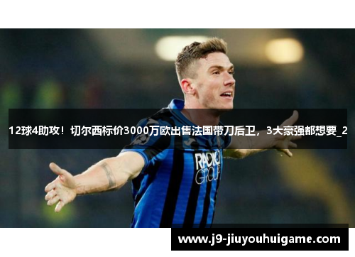 12球4助攻！切尔西标价3000万欧出售法国带刀后卫，3大豪强都想要_2