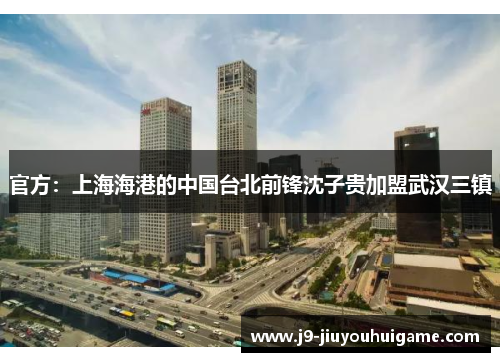 官方：上海海港的中国台北前锋沈子贵加盟武汉三镇