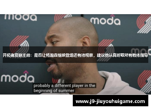 开拓者夏联主帅：是否让杨瀚森继续登场还有待观察，建议他认真听取所有教练指导