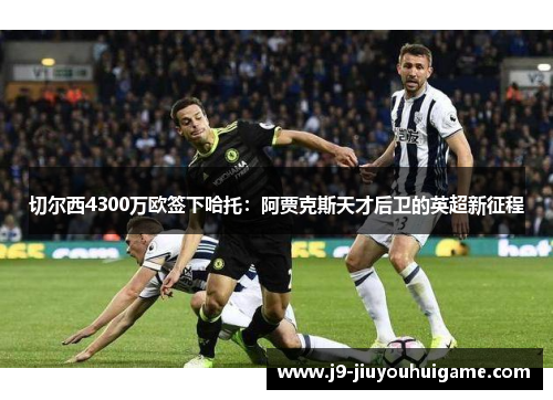 切尔西4300万欧签下哈托：阿贾克斯天才后卫的英超新征程