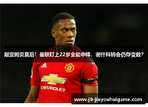 敲定姆贝莫后！曼联盯上22岁全能中锋，谢什科转会仍存变数？