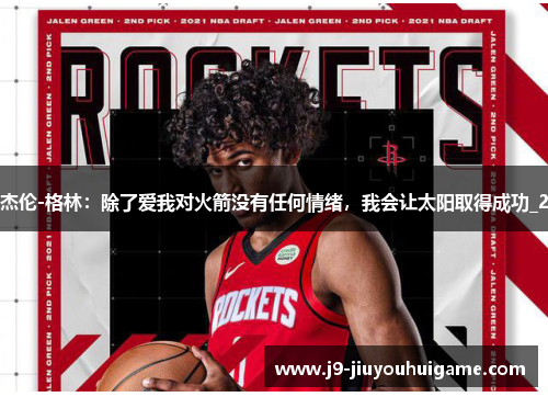 杰伦-格林：除了爱我对火箭没有任何情绪，我会让太阳取得成功_2