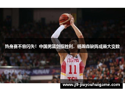 热身赛不容闪失！中国男篮剑指胜利，杨瀚森缺阵成最大变数
