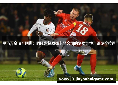 皇马万金油！阿斯：阿隆索将发挥卡马文加的多功能性，踢多个位置