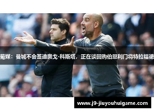 葡媒：曼城不会签迪奥戈-科斯塔，正在谈回购伯恩利门将特拉福德